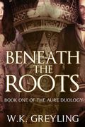 Beneath the Roots (The Aure Series #1) by W.K. Greyling
