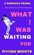 What I Was Waiting For: How Letting Go Led Me to Real Love - A Short Novel by Piyush Mohite