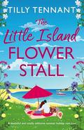 The Little Island Flower Stall : A beautiful and totally addictive summer holiday rom com by Tilly Tennant