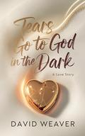 Tears Go to God in The Dark: A Love Story by David Weaver