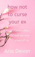 how not to curse your ex: Curses, chaos, and one very pissed off ex. by Aria Devon