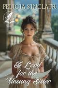 A Lord for the Unsung Sister: A Historical Regency Romance Novel by Felicia Sinclair