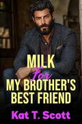 Milk for My Brother's Best Friend : A Forbidden Age Gap and Lactation Romance (Milk and Secrets #3) by Kat T. Scott