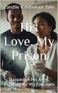 His Love, My Prison: Trapped in His Arms, Fighting for My Freedom by Zandile KaMbokazi Zulu