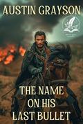 The Name on His Last Bullet: A Historical Western Adventure Novel by Austin Grayson