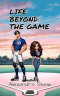Life Beyond the Game: A Baseball Sports Romance by Alexandra Shaw