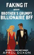 FAKING IT WITH MY BROTHER'S GRUMPY BILLIONAIRE BFF: AN ENEMIES TO LOVERS SWEET ROMANCE by April Dixon