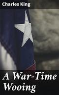 A War-Time Wooing: A Story by Charles King