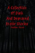 A Collection Of Dark And Depraved Erotic Stories by Heather. Renee