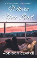 Where You Lead: A Moonflower Cove Romance by Addison Clarke