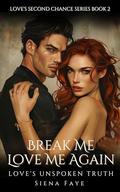 Break Me, Love Me Again: Love's Unspoken Truth (Love's Second Chance #2) by Siena Faye