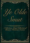 Ye Olde Smut : A Hilarious, Lusty Collection of Bizarre Victorian Erotica by Anonymous