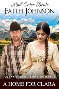 Mail Order Bride: A Home for Clara: Clean and Wholesome Western Historical Romance by Faith Johnson