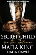 Secret Child for the Italian Mafia King : A Dark Mafia Secret Baby Romance by Dalia Dawn
