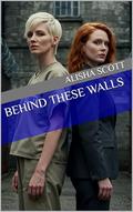 Behind These Walls by Alisha Scott