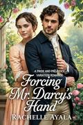 Forcing Mr. Darcy’s Hand: A Pride and Prejudice Variation Romance by Rachelle Ayala