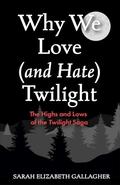 Why We Love (and Hate) Twilight: The Highs and Lows of the Twilight Saga by Sarah Elizabeth Gallagher