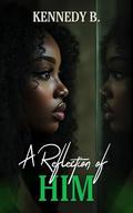 A Reflection Of Him by Kennedy B.