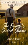 The Farmer's Second Chance: A Heartwarming Amish Widower Romance About Redemption, Homecoming, and Love After Loss (Lancaster Hearts #2) by Anna Holt