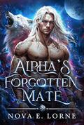 Alpha's Forgotten Mate: A Rejected Mate’s Second Chance for Love or Deadly Stakes by Nova E. Lorne