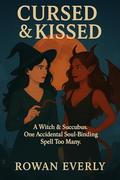 Cursed & Kissed: A Witch. A Succubus. One Accidental Soul-Binding Spell Too Many. by rowan everly