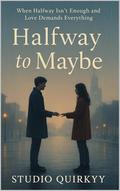 Halfway to Maybe: When Halfway Isn’t Enough and Love Demands Everything by Studio Quirkyy