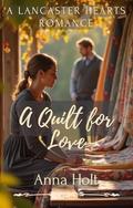 A Quilt for Love: An Amish Healing Romance of Broken Hearts, New Beginnings, and Quilted Dreams (Lancaster Hearts #6) by Anna Holt