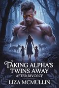 Taking Alpha's Twins Away After Divorce: The Alpha’s Hidden Heirs and Broken Bonds (Rejected Mates & Alpha Regrets #4) by Liza McMullin