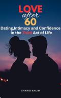 Love After 60 : Dating, Intimacy and Confidence in the Third Act of Life| Redefining Romance: Navigating Love, Dating, and Intimacy After 60. by Sharib Kalim