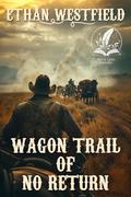 Wagon Trail of No Return: A Historical Western Adventure Novel by Ethan Westfield