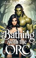 Bathing with the Orc: A Forbidden Spicy Standalone by Alyra Grey