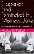 Diapered and Feminzied by Mistress Julie: From Hedge Fund to Hypnoslave Part 2 by Alyce Impelled
