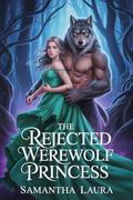 The Rejected Werewolf Princess: A Heartbreaking Rejection, a Ruthless Alpha, and a Destiny Unleashed (The Rejected Mates Saga #3) by Samantha Laura
