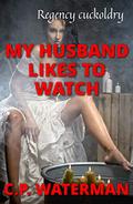 My Husband Likes to Watch: Regency Cuckoldry by C.P. Waterman