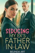 Seducing My Ex's Father In-Law : A Billionaire Enemies to lovers Forbidden Romance by Belinda Art