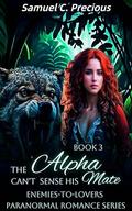 The Alpha Can't Sense His Mate: The Ruthless Alpha's Second Chance Mate (Enemies-to-Lovers Paranormal Romance #3) by Samuel C. Precious