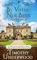 By Virtue, Not Birth: An Elizabeth and Darcy Story by Timothy Underwood
