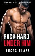 Rock Hard Under Him: Straight To Gay MM First Time by Lucas Blaze