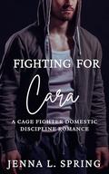 Fighting for Cara: A Cage Fighter Domestic Discipline Romance by Jenna L. Spring