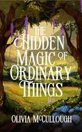 The Hidden Magic of Ordinary Things by Olivia McCullough