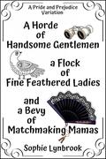 A Horde of Handsome Gentlemen a Flock of Fine Feathered Ladies and a Bevy of Matchmaking Mamas: A Pride and Prejudice Variation by Sophie Lynbrook
