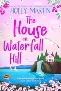 The House on Waterfall Hill : A heartwarming feel-good small town romance by Holly Martin