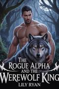The Rogue Alpha And The Werewolf King : A Rejected Fated Mates Second Chance Werewolf Romance by Lily Ryan