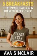 “Please Stay: 5 Breakfasts to Make Them Fall in Love (or at Least Stick Around Until Noon)” by Ava Sinclair