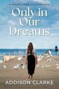 Only in Our Dream: A Moonflower Cove Romance by Addison Clarke