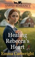 Healing Rebecca's Heart: Amish Romance by Emma Cartwright