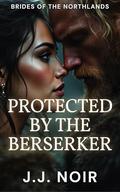 Protected by the Berserker: A Spicy Age Gap Viking Romance (Brides of the Northlands: A Spicy Viking Romance #5) by J.J. Noir