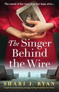 The Singer Behind the Wire: Completely heartbreaking and page-turning World War Two fiction by Shari J. Ryan