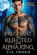 Pregnant and Rejected by the Alpha King: A Rejected Mate Secret Baby Shifter Romance by Via Thorn