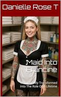 Maid Into Francine: A Story Of Permanent Feminization, Transformation and Bodyart by Danielle Rose T